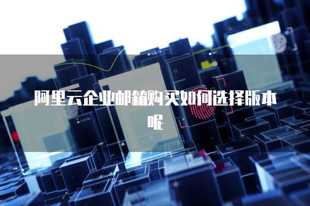 阿里云企业邮箱购买如何选择版本呢