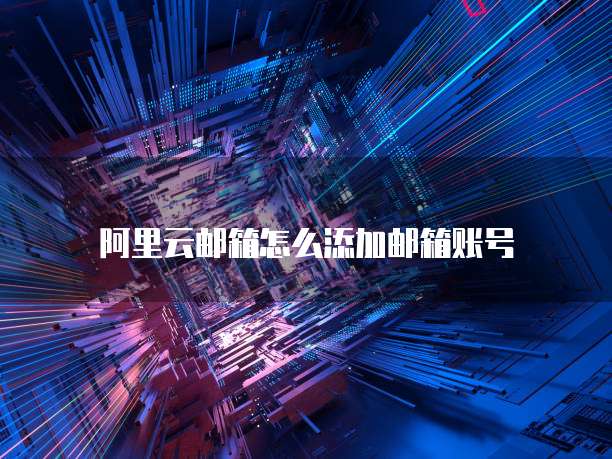 阿里云邮箱怎么添加邮箱账号