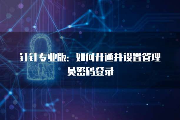 钉钉专业版：如何开通并设置管理员密码登录