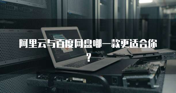 阿里云与百度网盘哪一款更适合你?