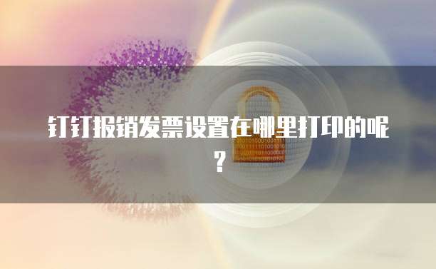 钉钉报销发票设置在哪里打印的呢?