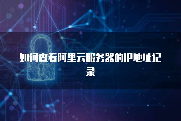 如何查看阿里云服务器的IP地址记录