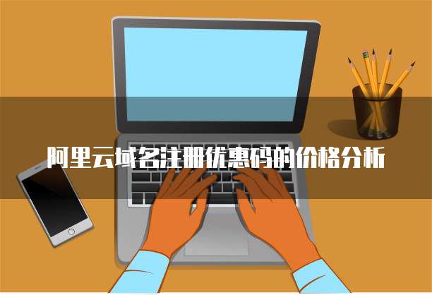 阿里云域名注册优惠码的价格分析
