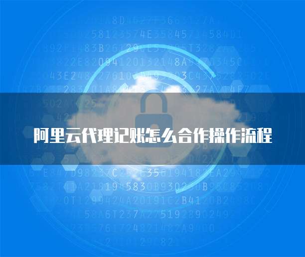 阿里云代理记账怎么合作操作流程