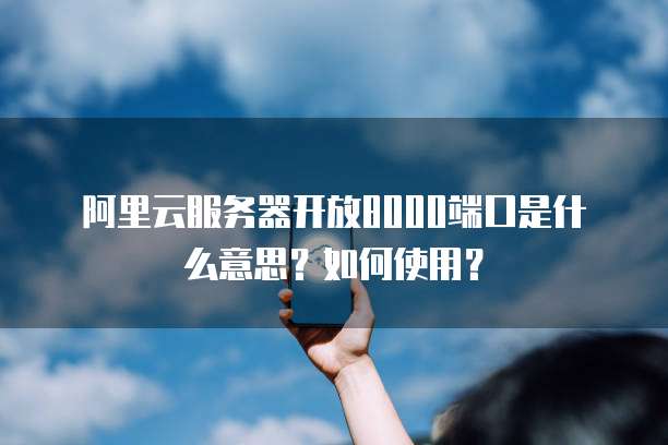 阿里云服务器开放8000端口是什么意思?如何使用?