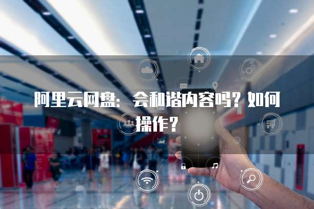 阿里云网盘:会和谐内容吗?如何操作?