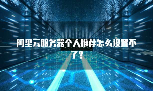 阿里云服务器个人推荐怎么设置不了?