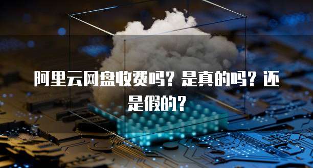 阿里云网盘收费吗?是真的吗?还是假的?