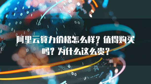 阿里云算力价格怎么样?值得购买吗?为什么这么贵?