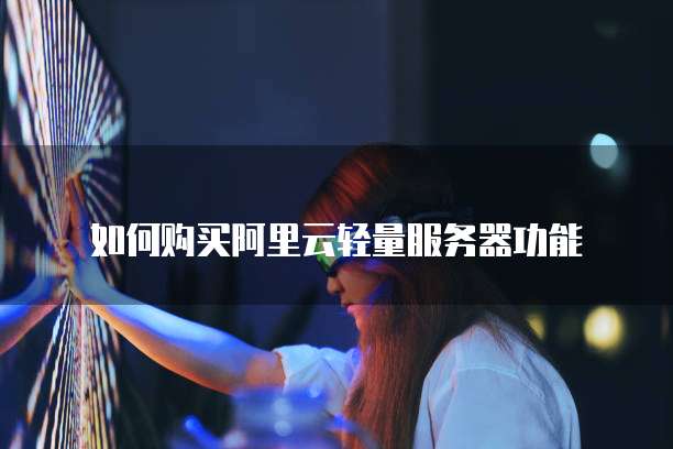 如何购买阿里云轻量服务器功能