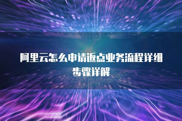 阿里云怎么申请返点业务流程详细步骤详解