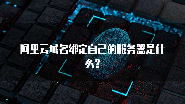 阿里云域名绑定自己的服务器是什么?
