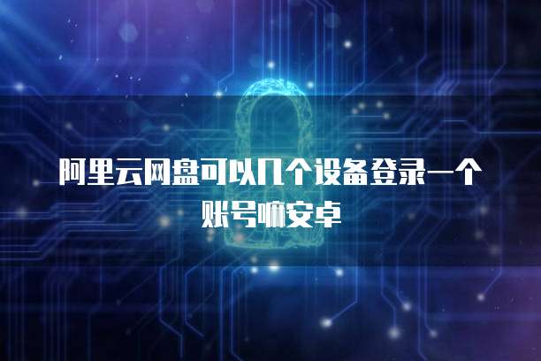 阿里云网盘可以几个设备登录一个账号嘛安卓