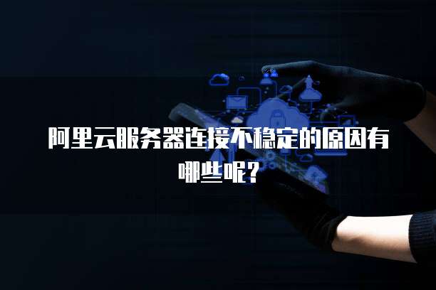 阿里云服务器连接不稳定的原因有哪些呢?