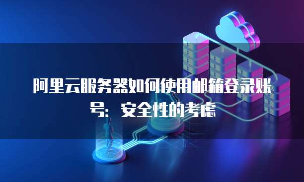 阿里云服务器如何使用邮箱登录账号:安全性的考虑