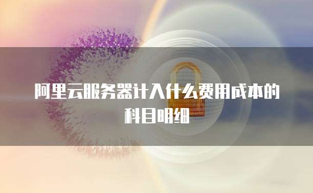 阿里云服务器计入什么费用成本的科目明细