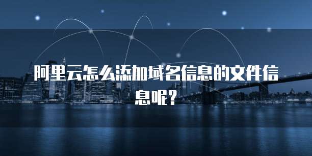 阿里云怎么添加域名信息的文件信息呢?