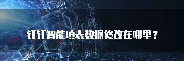 钉钉智能填表数据修改在哪里？