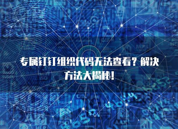 专属钉钉组织代码无法查看？解决方法大揭秘！