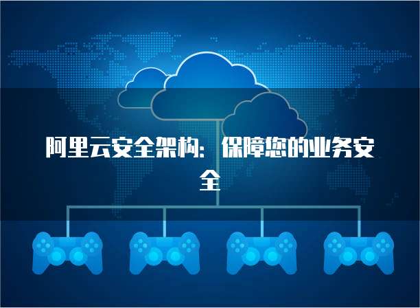 阿里云安全架构:保障您的业务安全