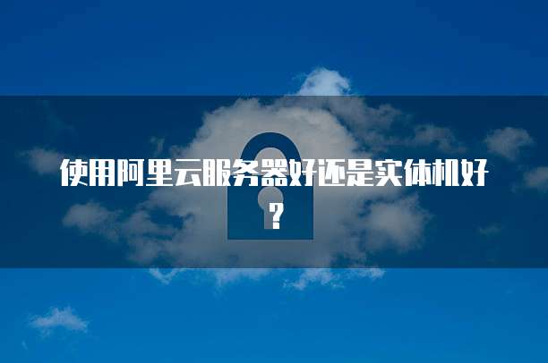 使用阿里云服务器好还是实体机好?
