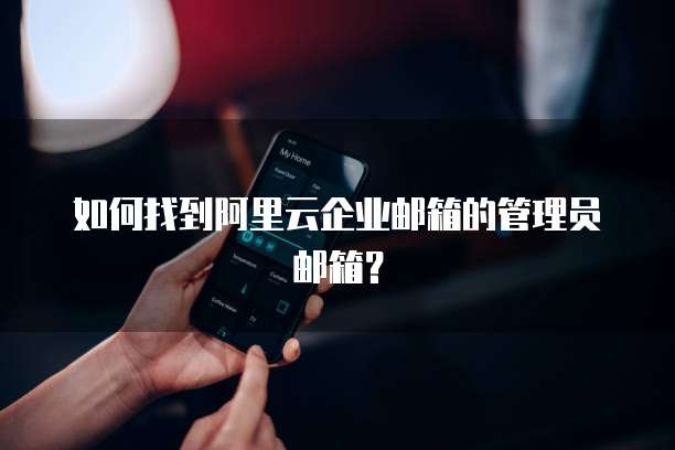 如何找到阿里云企业邮箱的管理员邮箱？