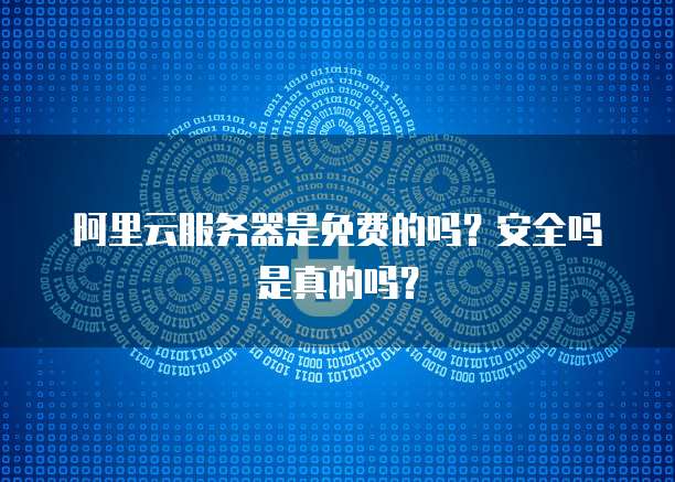 阿里云服务器是免费的吗?安全吗是真的吗?