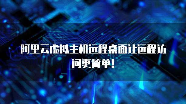 阿里云虚拟主机远程桌面让远程访问更简单！
