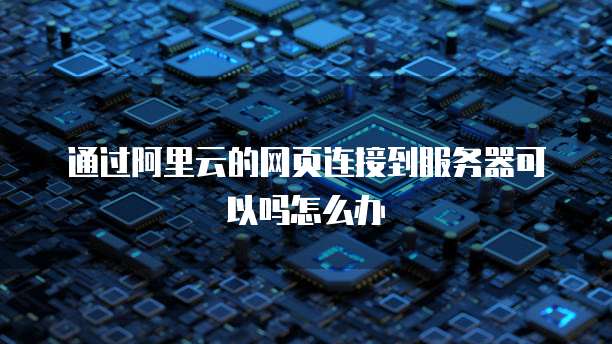 通过阿里云的网页连接到服务器可以吗怎么办