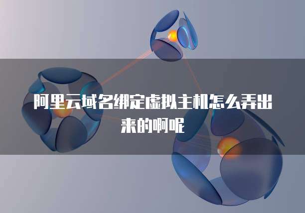 阿里云域名绑定虚拟主机怎么弄出来的啊呢