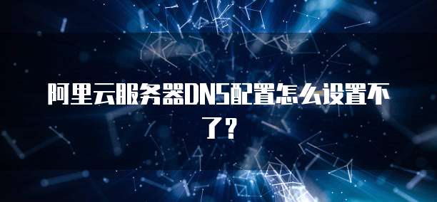 阿里云服务器DNS配置怎么设置不了?