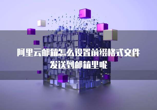 阿里云邮箱怎么设置前缀格式文件发送到邮箱里呢