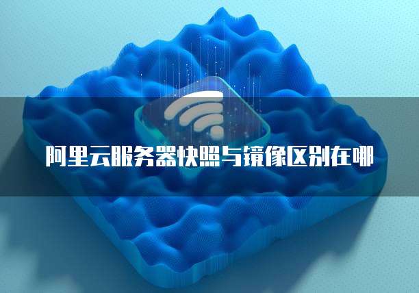 阿里云服务器快照与镜像区别在哪