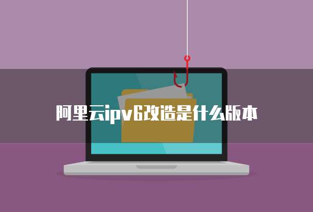 阿里云ipv6改造是什么版本
