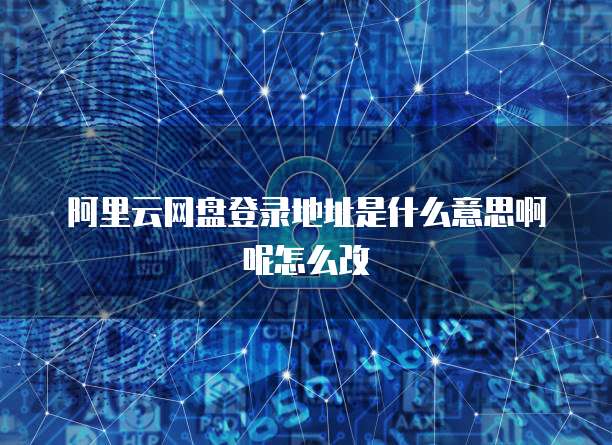 阿里云网盘登录地址是什么意思啊呢怎么改
