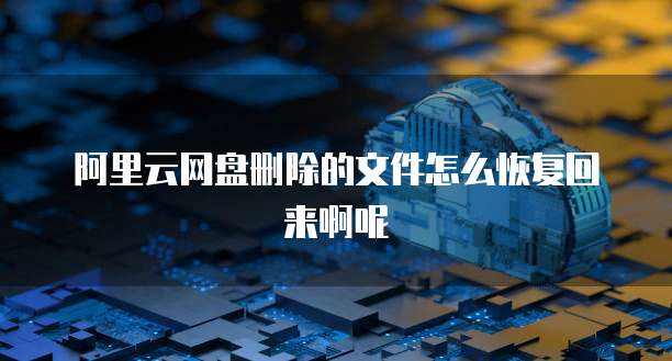 阿里云网盘删除的文件怎么恢复回来啊呢