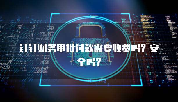 钉钉财务审批付款需要收费吗？安全吗？