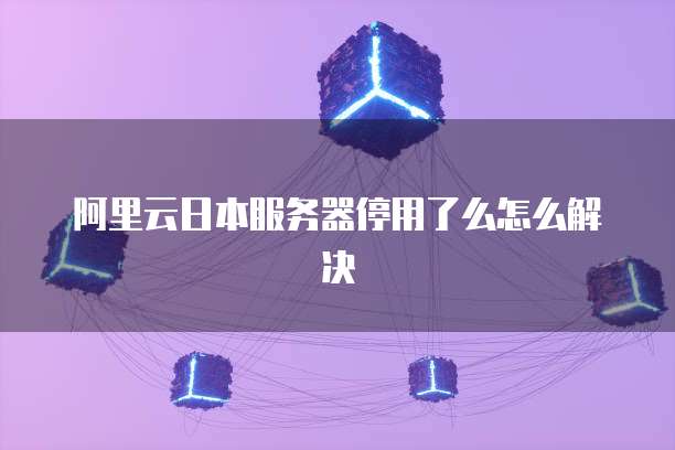 阿里云日本服务器停用了么怎么解决