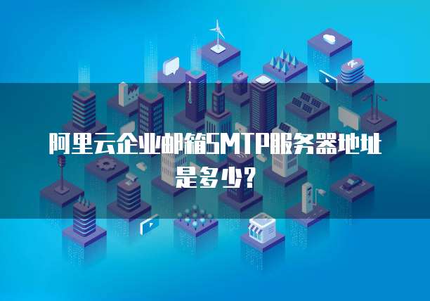 阿里云企业邮箱SMTP服务器地址是多少?