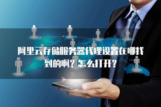 阿里云存储服务器代理设置在哪找到的啊?怎么打开?