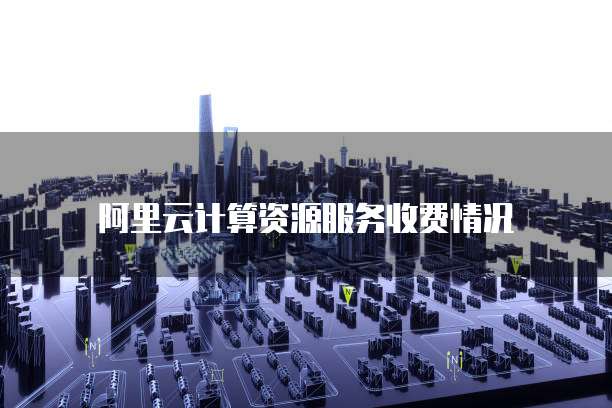阿里云计算资源服务收费情况