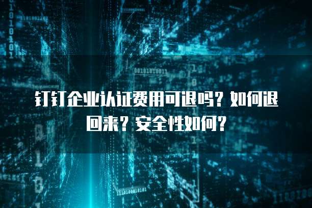 钉钉企业认证费用可退吗?如何退回来?安全性如何?