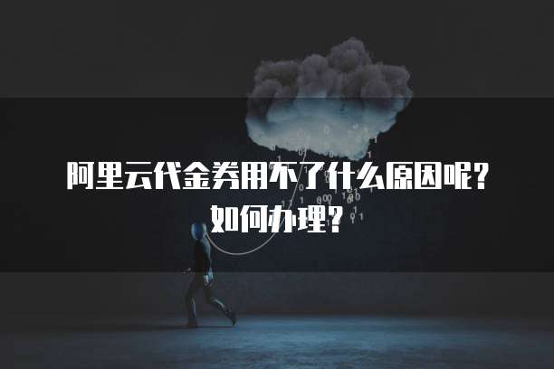 阿里云代金券用不了什么原因呢?如何办理?