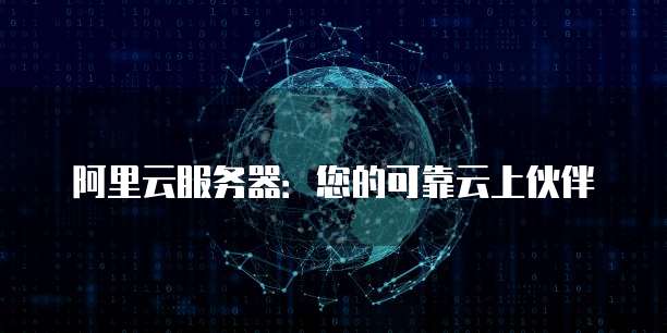阿里云服务器:您的可靠云上伙伴
