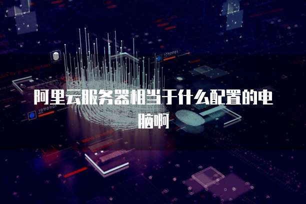 阿里云服务器相当于什么配置的电脑啊