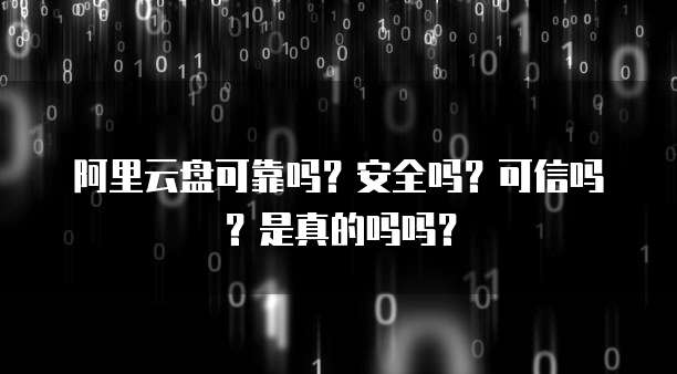 阿里云盘可靠吗?安全吗?可信吗?是真的吗吗?