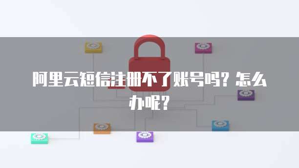 阿里云短信注册不了账号吗?怎么办呢?