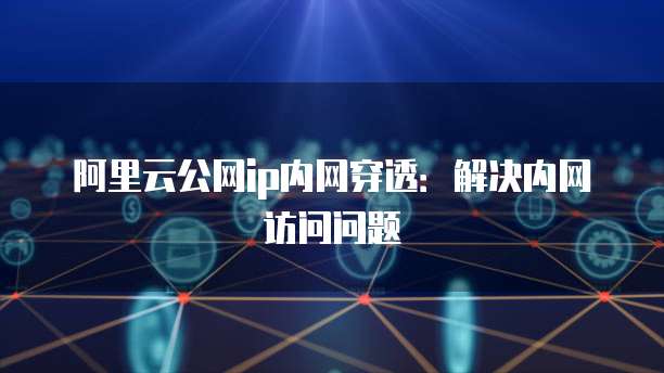 阿里云公网ip内网穿透:解决内网访问问题