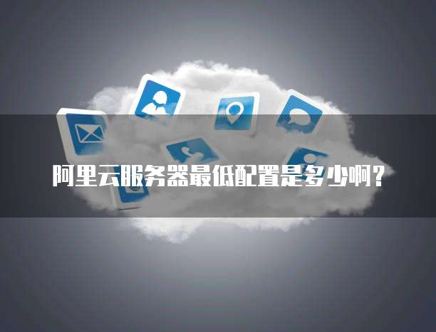 阿里云服务器最低配置是多少啊？