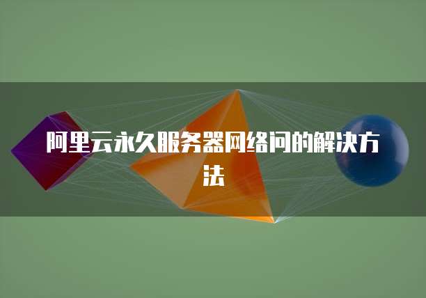 阿里云永久服务器网络问的解决方法